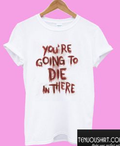 You’re Going To Die On There T shirt