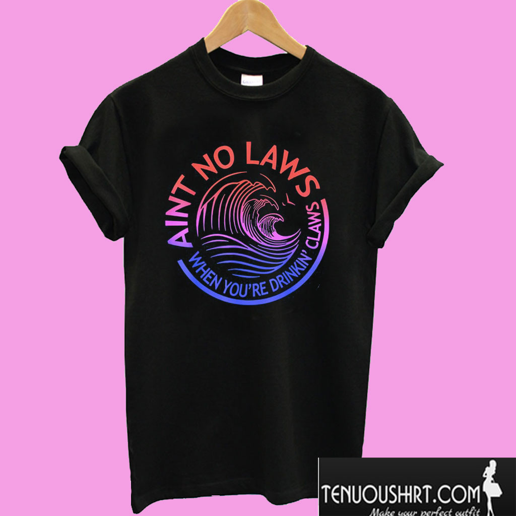 Ain't No Laws When Your Drinking' Claws T shirt
