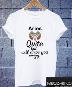 Aries - Quite but will drive you crazy T shirt