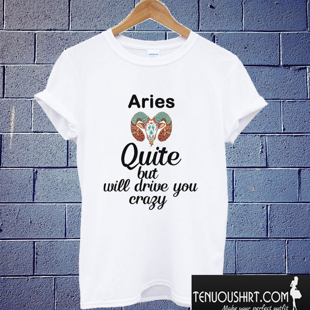 Aries - Quite but will drive you crazy T shirt