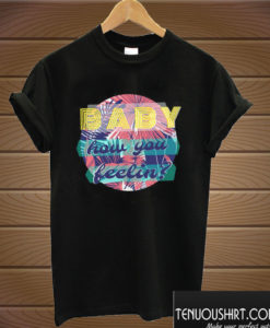 Baby How You Feelin T shirt