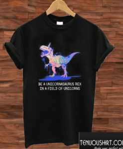 Be A Unicornasaurus Rex In A Field Of Unicorns T shirt