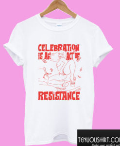 Celebration is an Act of Resistance T shirt