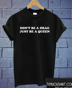 Don't be a drag just be a queen T shirt