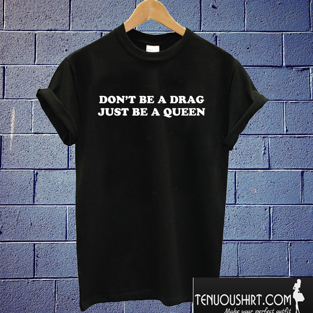 Don't be a drag just be a queen T shirt