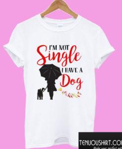 I'M NOT SINGLE I HAVE A DOG T shirt