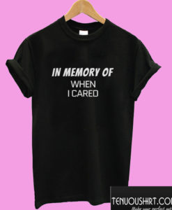 In memory of when I cared T shirt