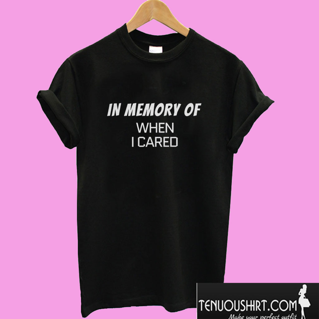 In memory of when I cared T shirt