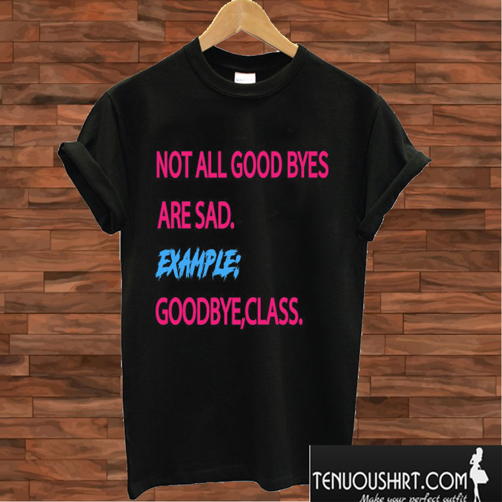 Not All Goodbyes Are Sad T shirt