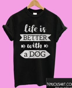life Is Better With a Dog T shirt