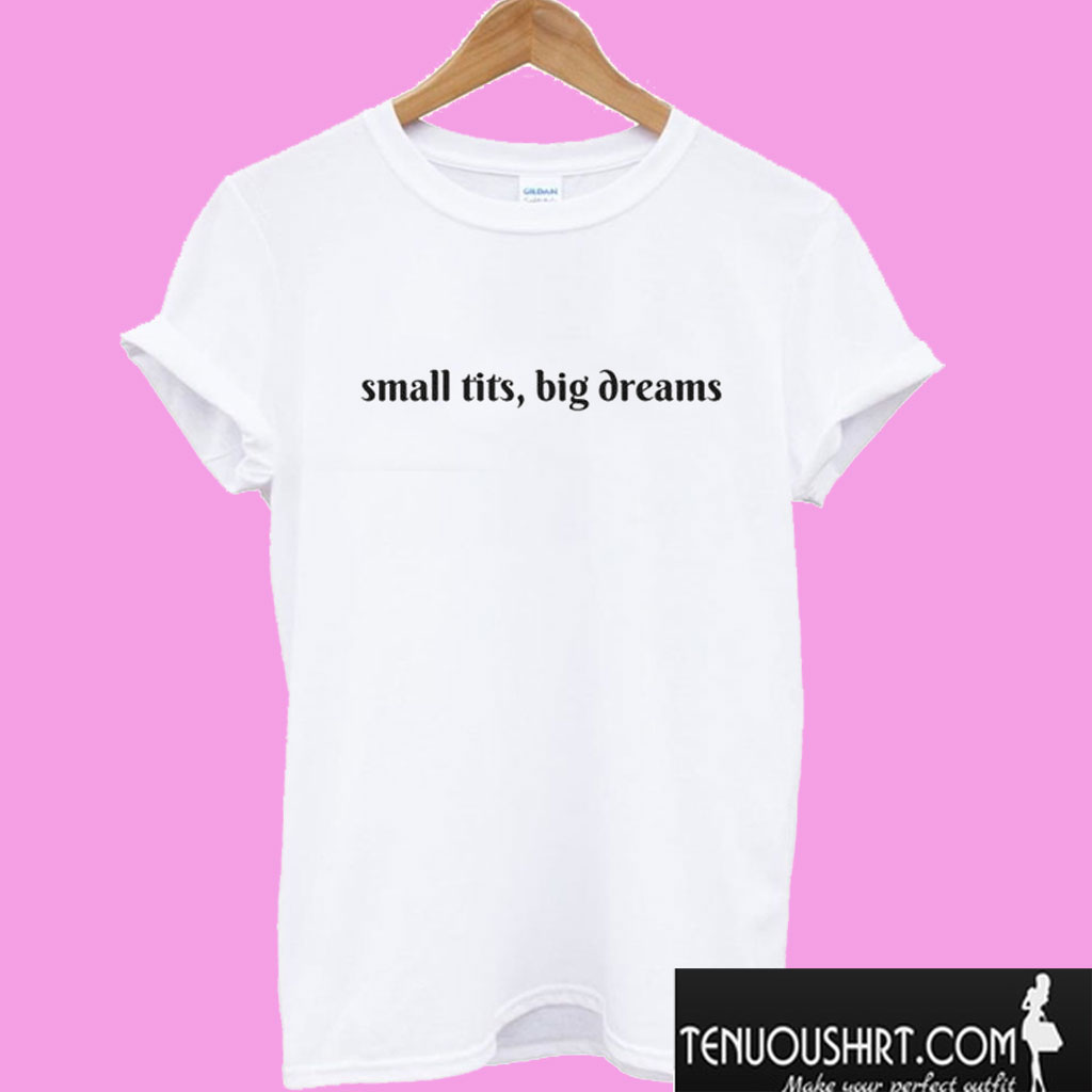 small tits, big dreams T shirt