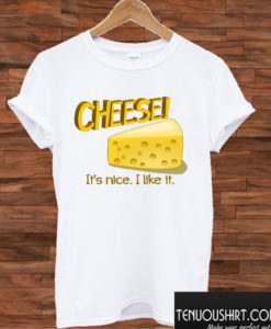 Cheese! It s nice I like it T shirt