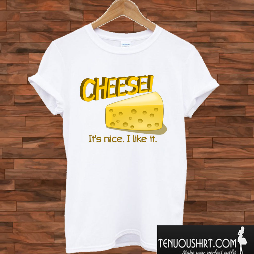 Cheese! It s nice I like it T shirt