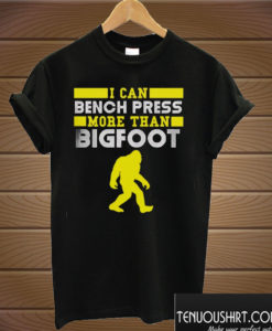 I Can Bench Press More Than Bigfoot T shirt