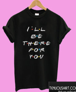 I ll Be There For You T shirt