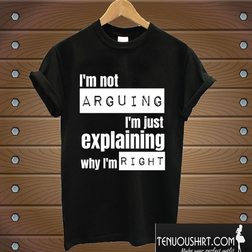 I'm Not Arguing I'm Just Explaining Why I'm Right T shirt