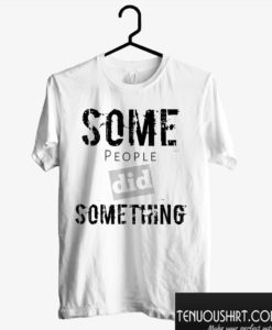 Some People Did Something T shirt