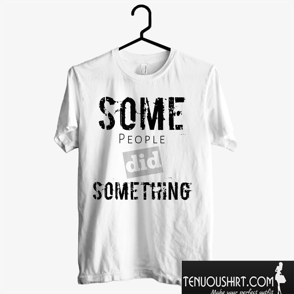 Some People Did Something T shirt