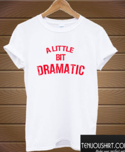 A Little Bit Dramatic T shirt