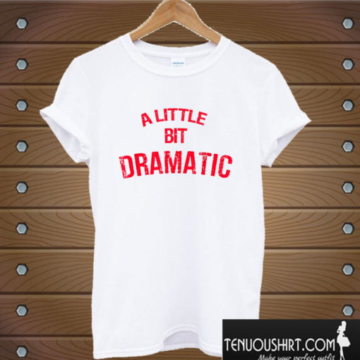 A Little Bit Dramatic T shirt