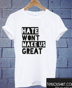 Hate Won't Make Us Great T shirt