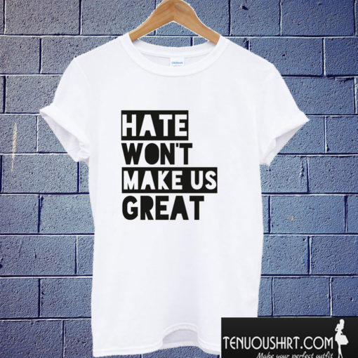 Hate Won't Make Us Great T shirt