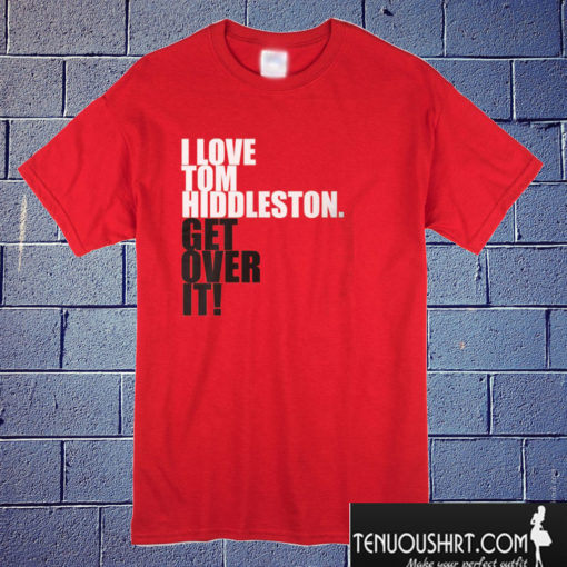 I love Tom Hiddleston. Get over it! T shirt