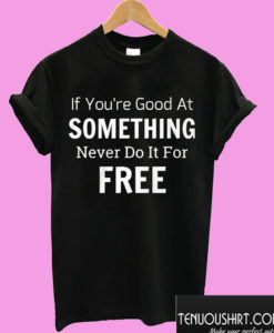 IF YOU'RE GOOD AT SOMETHING NEVER DO IT FOR FREE T shirt