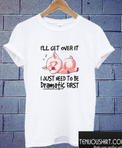 Ill Get Over It I Just Need To Be Dramatic First Pig T shirt
