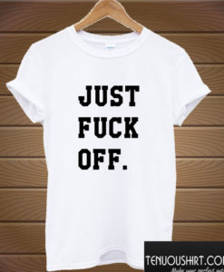 Just Fuck Off T shirt