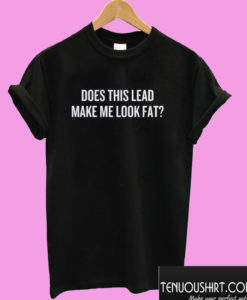 Lead Make Me Look Fat T shirt