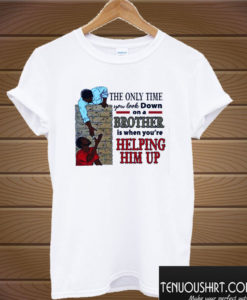 The Only Time You Look Down On A Brother Is When You’re Helping Him Up T shirt