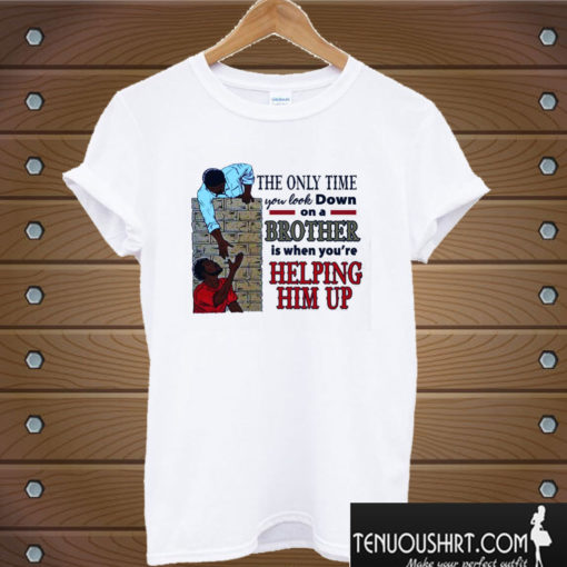 The Only Time You Look Down On A Brother Is When You’re Helping Him Up T shirt