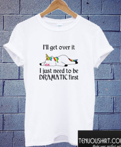 Unicorn I’ll get over it I just need to be Dramatic first T shirt