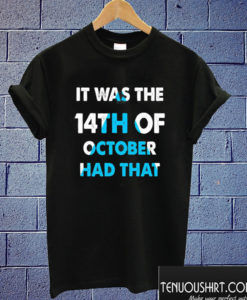 It Was the 14th of October Had That T shirt