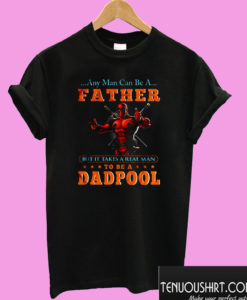 Any Man Can Be A Father But It Takes A Real Man To Be A Dadpool T shirt