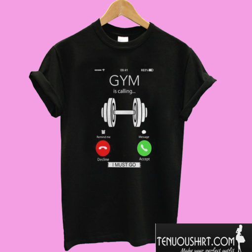 Gym Is Calling I Must Go T shirt