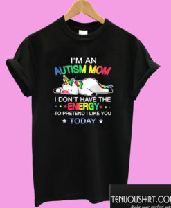 I’m An Autism Mom I Don’t Have The Energy To Pretend I Like You Today Unicorn T shirt