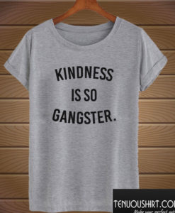 Kindness Is So Gangster T shirt