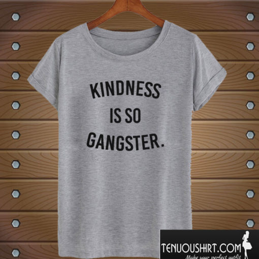 Kindness Is So Gangster T shirt