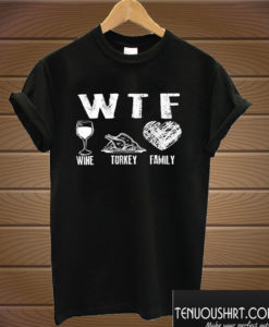 WTF Wine Turkey Family Thanksgiving T shirt