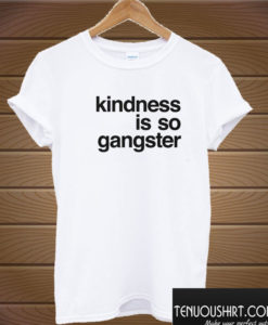 Kindness Is So Gangster T shirt