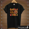 Gobble Til You Wobble T shirt