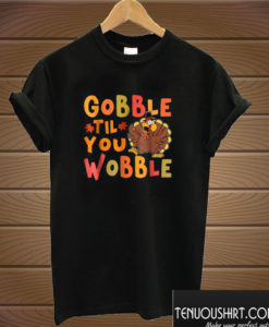 Gobble Til You Wobble T shirt