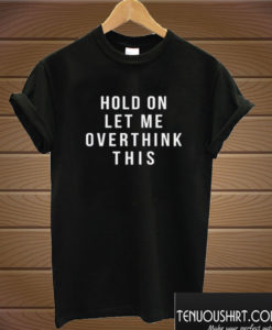 Hold On Let Me Overthink This T shirt