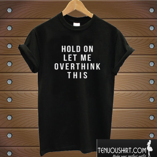 Hold On Let Me Overthink This T shirt