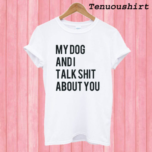 My dog and I Talk Shit About You – Dog Lover T shirt
