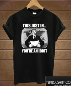 This Just In...You're An Idiot T shirt