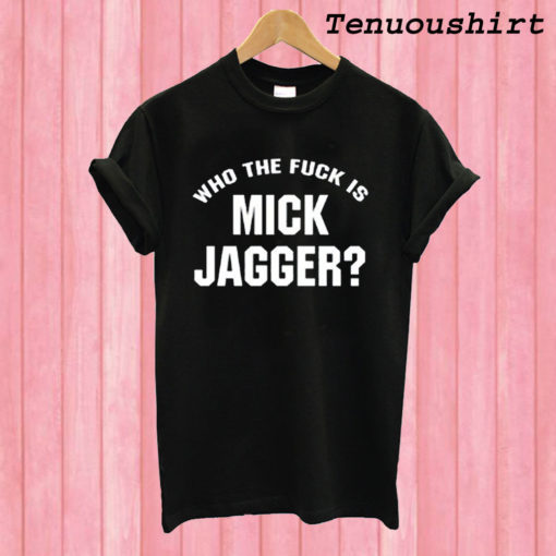 Who The Fuck is Mick Jagger T shirt