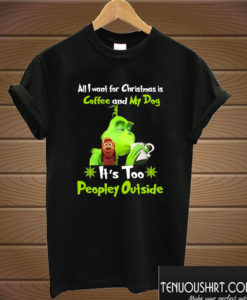 All I Want For Christmas Is Coffee And My Dog It Is Too Peopley Outside Grinch T shirt